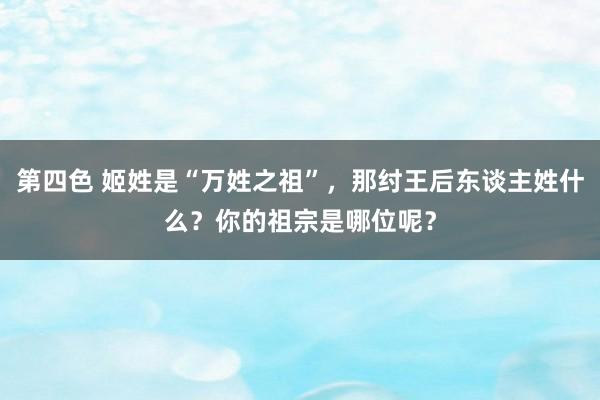 第四色 姬姓是“万姓之祖”，那纣王后东谈主姓什么？你的祖宗是哪位呢？