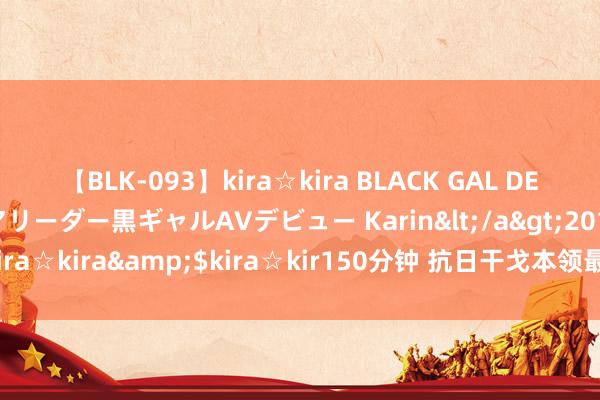 【BLK-093】kira☆kira BLACK GAL DEBUT 元・有名球団チアリーダー黒ギャルAVデビュー Karin</a>2013-04-19kira☆kira&$kira☆kir150分钟 抗日干戈本领最牛的四大团长，您都了解吗