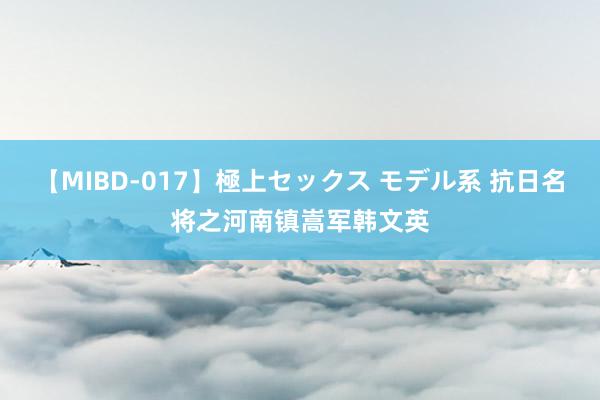 【MIBD-017】極上セックス モデル系 抗日名将之河南镇嵩军韩文英