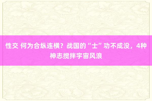 性交 何为合纵连横？战国的“士”功不成没，4种神志搅拌宇宙风浪