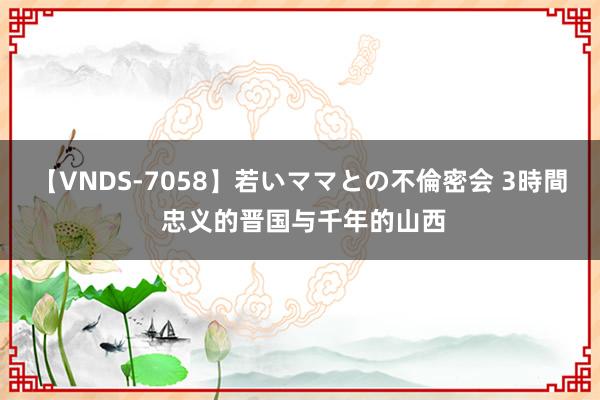 【VNDS-7058】若いママとの不倫密会 3時間 忠义的晋国与千年的山西