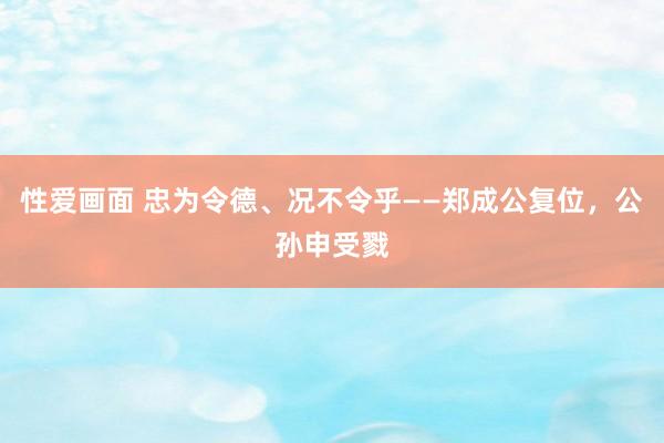 性爱画面 忠为令德、况不令乎——郑成公复位，公孙申受戮