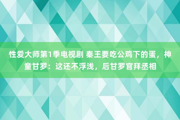 性爱大师第1季电视剧 秦王要吃公鸡下的蛋，神童甘罗：这还不浮浅，后甘罗官拜丞相