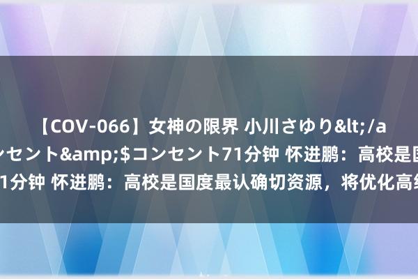 【COV-066】女神の限界 小川さゆり</a>2010-01-25コンセント&$コンセント71分钟 怀进鹏：高校是国度最认确切资源，将优化高级教训布局