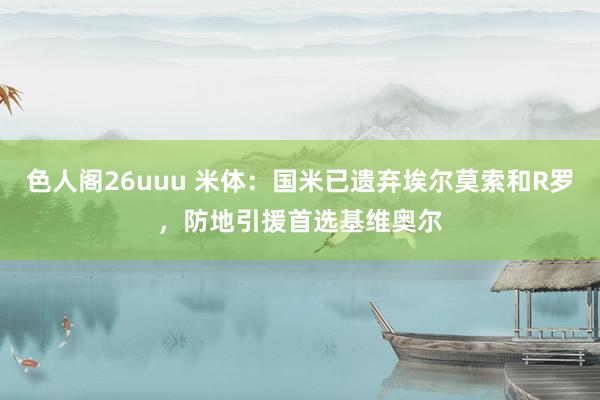 色人阁26uuu 米体：国米已遗弃埃尔莫索和R罗，防地引援首选基维奥尔