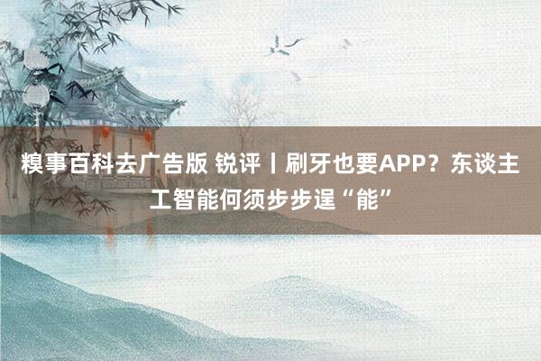 糗事百科去广告版 锐评丨刷牙也要APP？东谈主工智能何须步步逞“能”