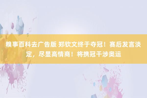 糗事百科去广告版 郑钦文终于夺冠！赛后发言淡定，尽显高情商！将携冠干涉奥运