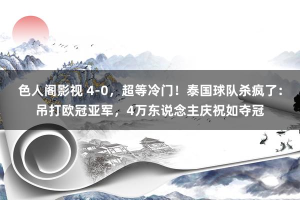 色人阁影视 4-0，超等冷门！泰国球队杀疯了：吊打欧冠亚军，4万东说念主庆祝如夺冠