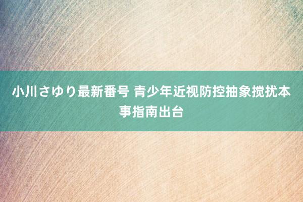 小川さゆり最新番号 青少年近视防控抽象搅扰本事指南出台