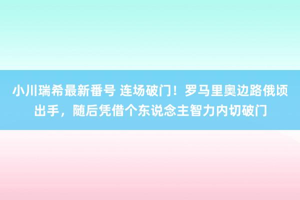 小川瑞希最新番号 连场破门！罗马里奥边路俄顷出手，随后凭借个东说念主智力内切破门