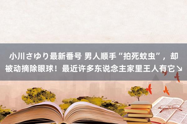 小川さゆり最新番号 男人顺手“拍死蚊虫”，却被动摘除眼球！最近许多东说念主家里王人有它↘