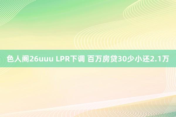 色人阁26uuu LPR下调 百万房贷30少小还2.1万