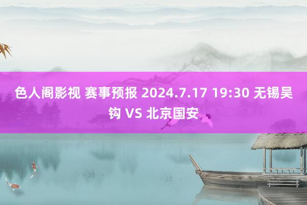 色人阁影视 赛事预报 2024.7.17 19:30 无锡吴钩 VS 北京国安