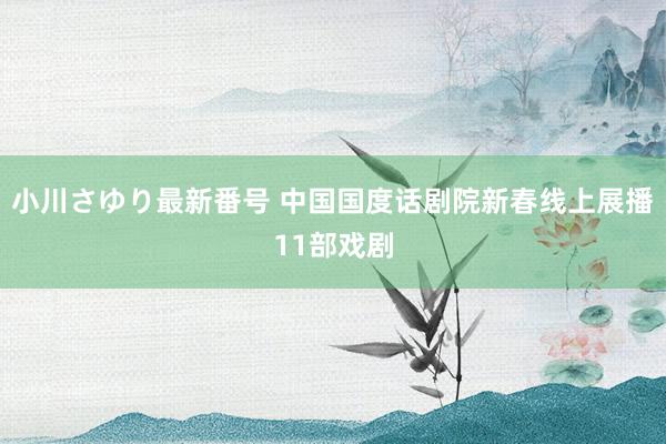 小川さゆり最新番号 中国国度话剧院新春线上展播11部戏剧