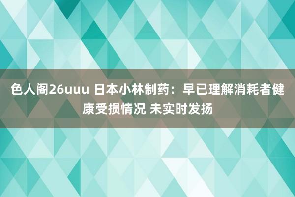 色人阁26uuu 日本小林制药：早已理解消耗者健康受损情况 未实时发扬