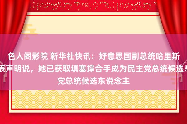 色人阁影院 新华社快讯：好意思国副总统哈里斯22日发表声明说，她已获取填塞撑合手成为民主党总统候选东说念主