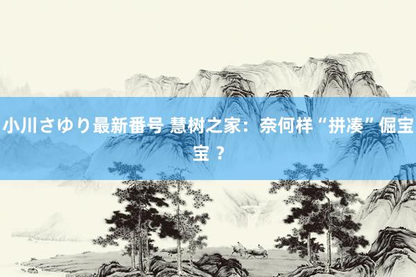 小川さゆり最新番号 慧树之家：奈何样“拼凑”倔宝宝 ？