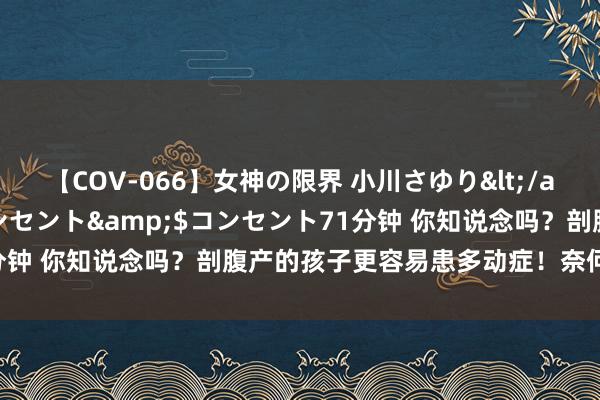 【COV-066】女神の限界 小川さゆり</a>2010-01-25コンセント&$コンセント71分钟 你知说念吗？剖腹产的孩子更容易患多动症！奈何关预和防治？