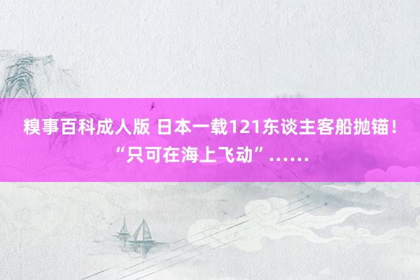 糗事百科成人版 日本一载121东谈主客船抛锚！“只可在海上飞动”……