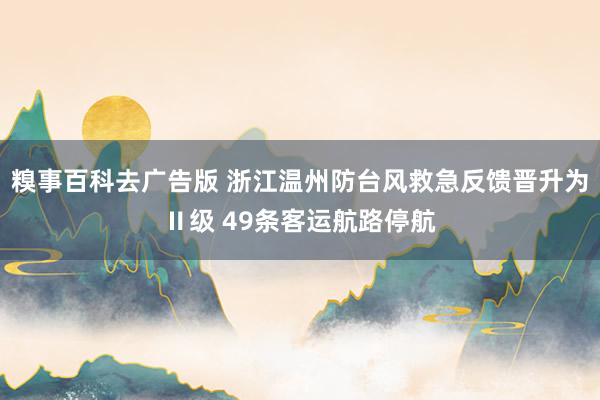 糗事百科去广告版 浙江温州防台风救急反馈晋升为Ⅱ级 49条客运航路停航