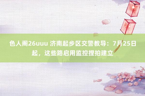 色人阁26uuu 济南起步区交警教导：7月25日起，这些路启用监控捏拍建立