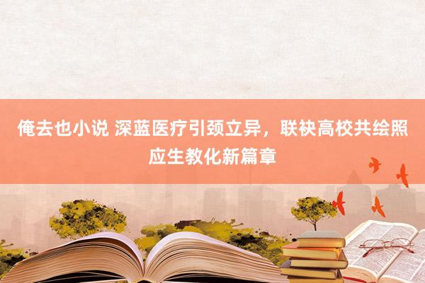 俺去也小说 深蓝医疗引颈立异，联袂高校共绘照应生教化新篇章