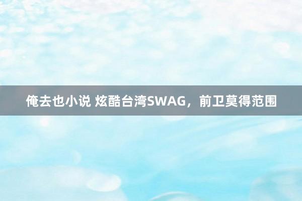 俺去也小说 炫酷台湾SWAG，前卫莫得范围