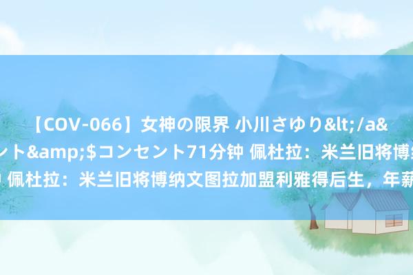 【COV-066】女神の限界 小川さゆり</a>2010-01-25コンセント&$コンセント71分钟 佩杜拉：米兰旧将博纳文图拉加盟利雅得后生，年薪为400万欧