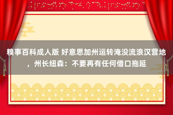 糗事百科成人版 好意思加州运转淹没流浪汉营地，州长纽森：不要再有任何借口拖延