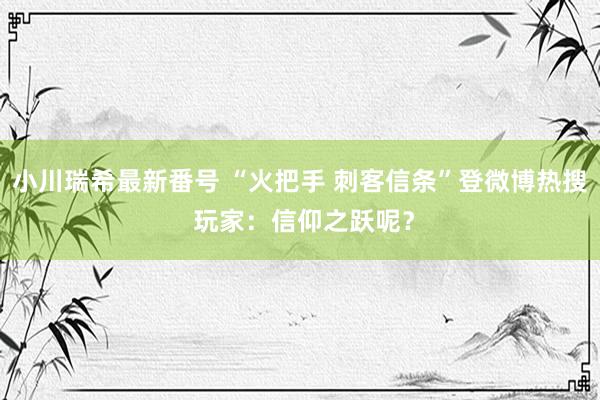 小川瑞希最新番号 “火把手 刺客信条”登微博热搜 玩家：信仰之跃呢？