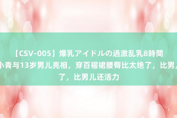 【CSV-005】爆乳アイドルの過激乱乳8時間 47岁左小青与13岁男儿亮相，穿百褶裙腰臀比太绝了，比男儿还活力