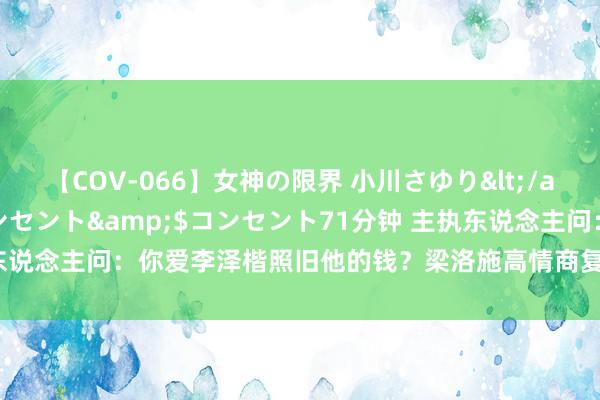 【COV-066】女神の限界 小川さゆり</a>2010-01-25コンセント&$コンセント71分钟 主执东说念主问：你爱李泽楷照旧他的钱？梁洛施高情商复兴令东说念主尴尬以对