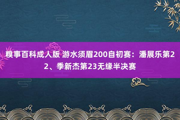 糗事百科成人版 游水须眉200自初赛：潘展乐第22、季新杰第23无缘半决赛