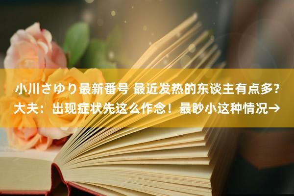 小川さゆり最新番号 最近发热的东谈主有点多？大夫：出现症状先这么作念！最眇小这种情况→