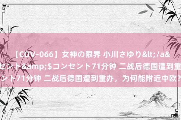 【COV-066】女神の限界 小川さゆり</a>2010-01-25コンセント&$コンセント71分钟 二战后德国遭到重办，为何能附近中欧？