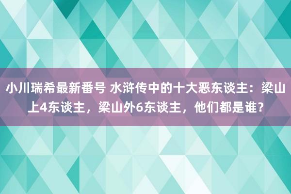 小川瑞希最新番号 水浒传中的十大恶东谈主：梁山上4东谈主，梁山外6东谈主，他们都是谁？