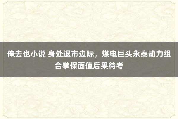 俺去也小说 身处退市边际，煤电巨头永泰动力组合拳保面值后果待考