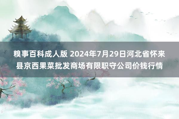 糗事百科成人版 2024年7月29日河北省怀来县京西果菜批发商场有限职守公司价钱行情