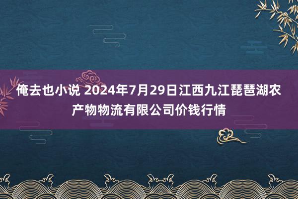 俺去也小说 2024年7月29日江西九江琵琶湖农产物物流有限公司价钱行情