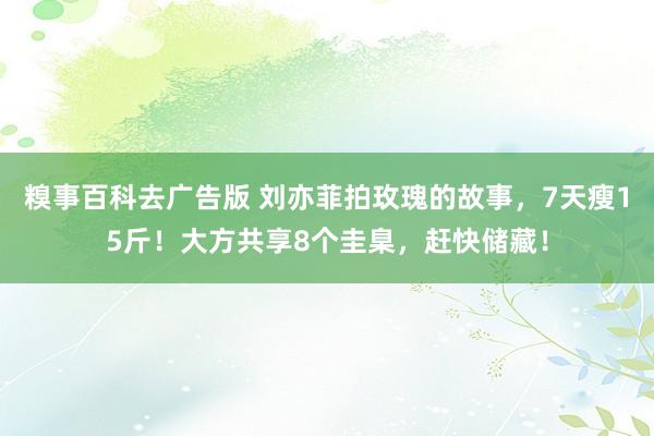 糗事百科去广告版 刘亦菲拍玫瑰的故事，7天瘦15斤！大方共享8个圭臬，赶快储藏！