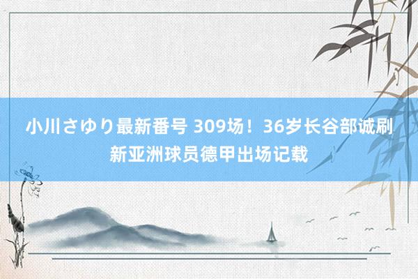 小川さゆり最新番号 309场！36岁长谷部诚刷新亚洲球员德甲出场记载