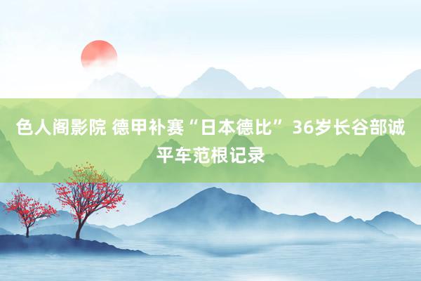 色人阁影院 德甲补赛“日本德比” 36岁长谷部诚平车范根记录