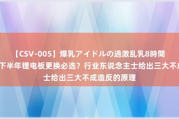 【CSV-005】爆乳アイドルの過激乱乳8時間 揭秘：2024下半年锂电板更换必选？行业东说念主士给出三大不成造反的原理