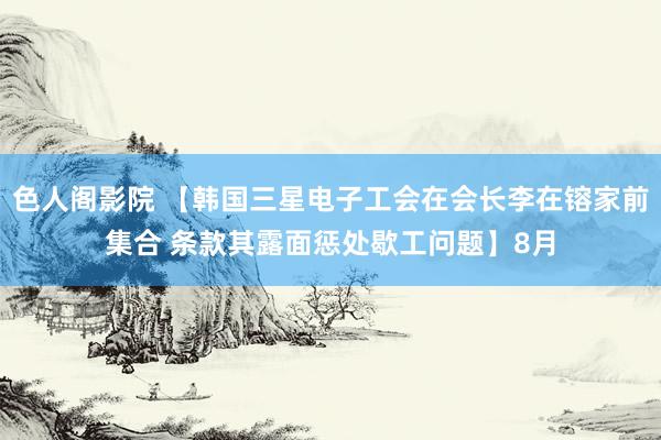 色人阁影院 【韩国三星电子工会在会长李在镕家前集合 条款其露面惩处歇工问题】8月