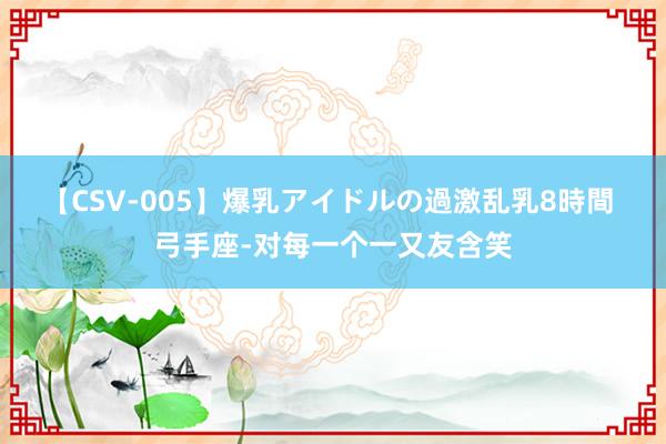 【CSV-005】爆乳アイドルの過激乱乳8時間 弓手座-对每一个一又友含笑