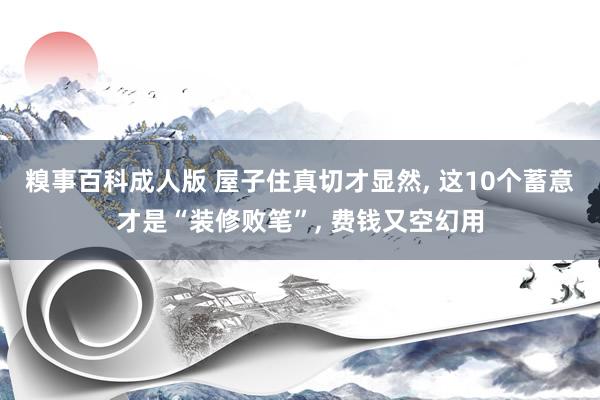 糗事百科成人版 屋子住真切才显然， 这10个蓄意才是“装修败笔”， 费钱又空幻用