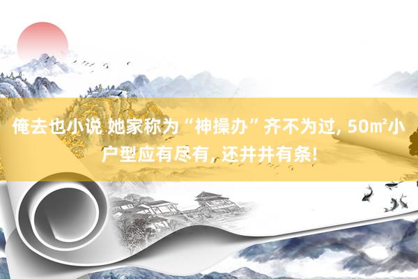 俺去也小说 她家称为“神操办”齐不为过， 50㎡小户型应有尽有， 还井井有条!