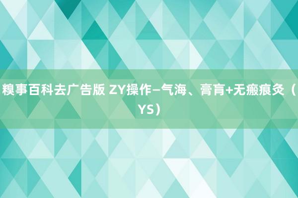 糗事百科去广告版 ZY操作—气海、膏肓+无瘢痕灸（YS）