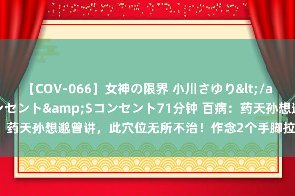 【COV-066】女神の限界 小川さゆり</a>2010-01-25コンセント&$コンセント71分钟 百病：药天孙想邈曾讲，此穴位无所不治！作念2个手脚拉开它，大病顽疾不再来