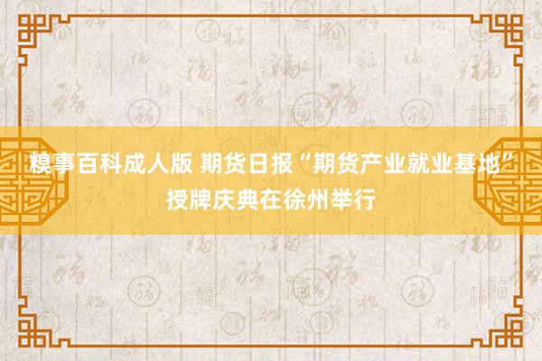 糗事百科成人版 期货日报“期货产业就业基地”授牌庆典在徐州举行